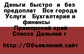 Деньги  быстро  и  без  предоплат - Все города Услуги » Бухгалтерия и финансы   . Приморский край,Спасск-Дальний г.